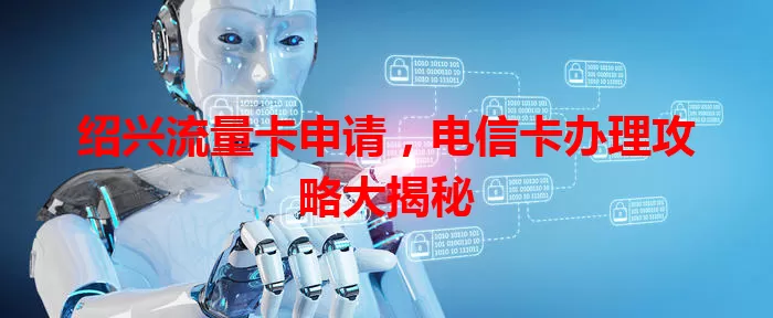 绍兴流量卡申请，电信卡办理攻略大揭秘