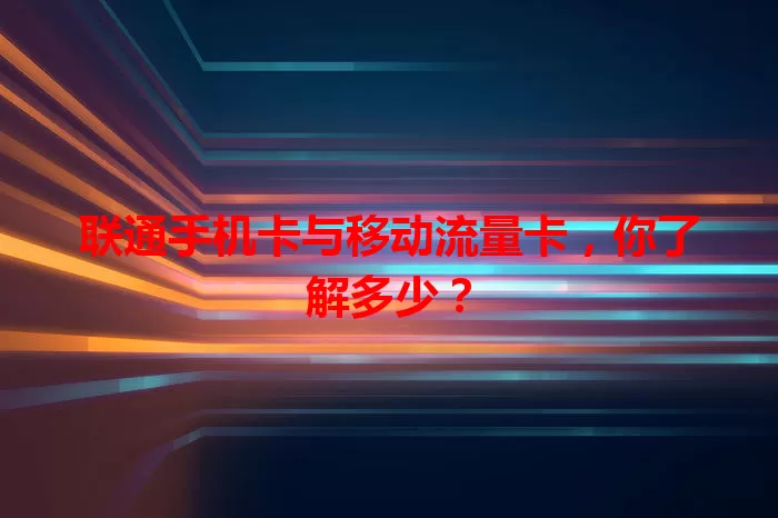 联通手机卡与移动流量卡，你了解多少？