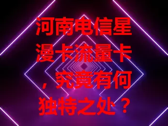 河南电信星漫卡流量卡，究竟有何独特之处？