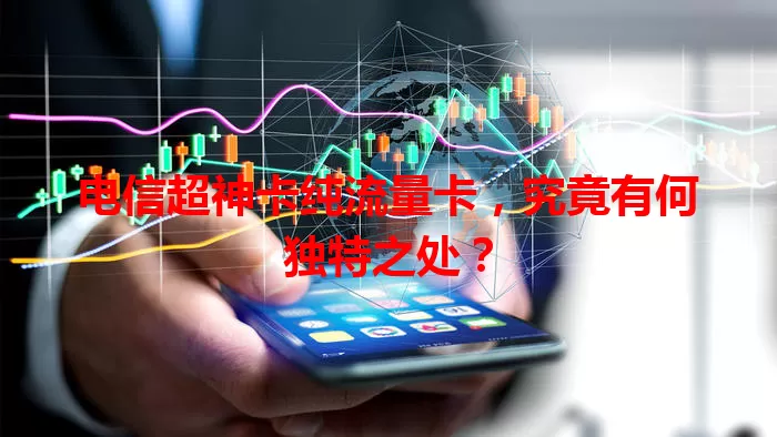 电信超神卡纯流量卡，究竟有何独特之处？