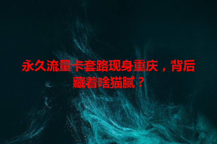 永久流量卡套路现身重庆，背后藏着啥猫腻？