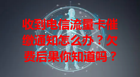 收到电信流量卡催缴通知怎么办？欠费后果你知道吗？