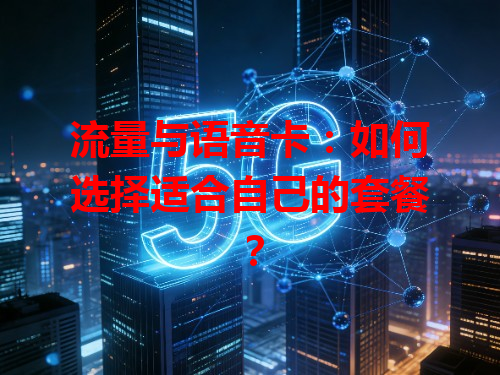 流量与语音卡：如何选择适合自己的套餐？