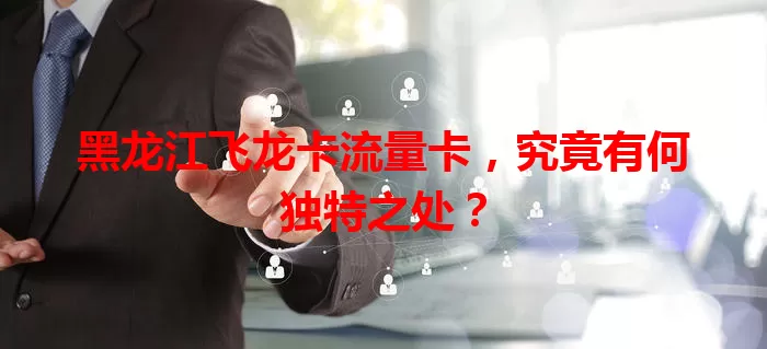 黑龙江飞龙卡流量卡，究竟有何独特之处？