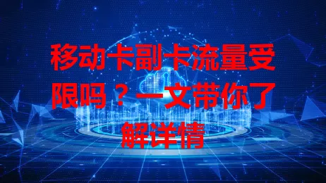 移动卡副卡流量受限吗？一文带你了解详情
