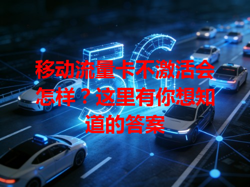 移动流量卡不激活会怎样？这里有你想知道的答案