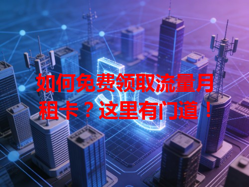 如何免费领取流量月租卡？这里有门道！