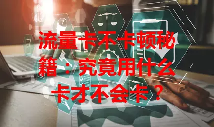流量卡不卡顿秘籍：究竟用什么卡才不会卡？