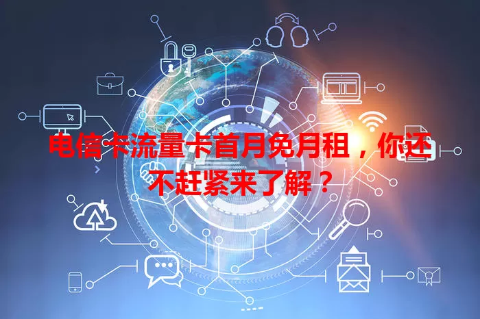 电信卡流量卡首月免月租，你还不赶紧来了解？