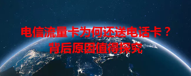 电信流量卡为何还送电话卡？背后原因值得探究