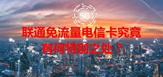 联通免流量电信卡究竟有何特别之处？