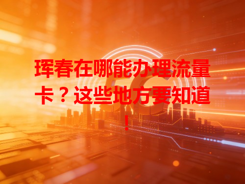 珲春在哪能办理流量卡？这些地方要知道！