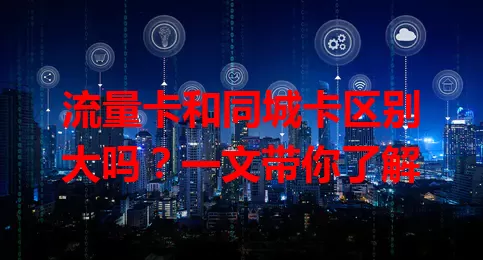 流量卡和同城卡区别大吗？一文带你了解