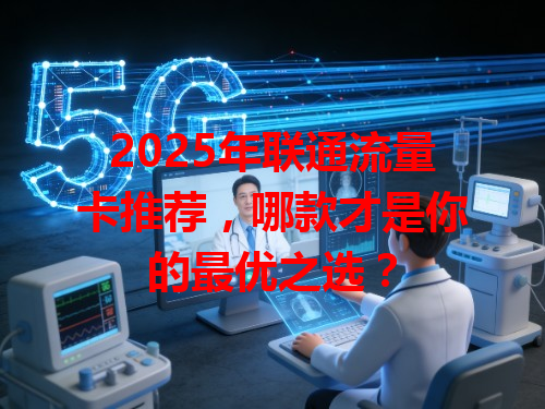2025年联通流量卡推荐，哪款才是你的最优之选？