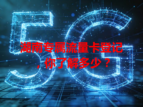 湖南专属流量卡登记，你了解多少？