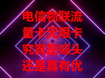 电信物联流量卡无限卡究竟是噱头还是真有优势？