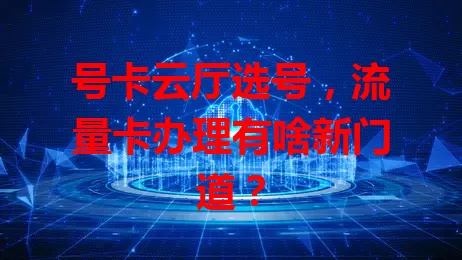 号卡云厅选号，流量卡办理有啥新门道？
