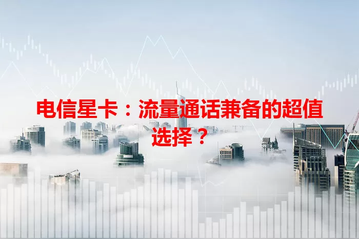 电信星卡：流量通话兼备的超值选择？