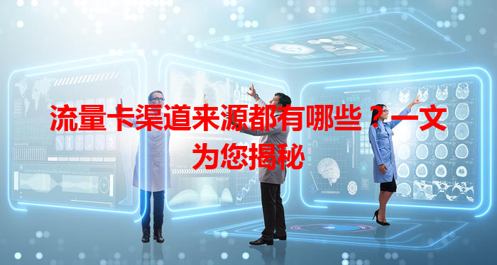 流量卡渠道来源都有哪些？一文为您揭秘