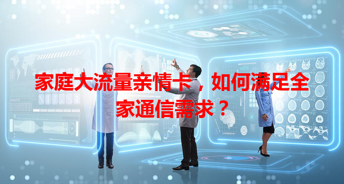 家庭大流量亲情卡，如何满足全家通信需求？
