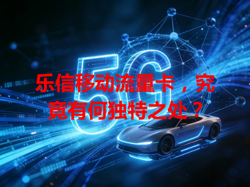 乐信移动流量卡，究竟有何独特之处？