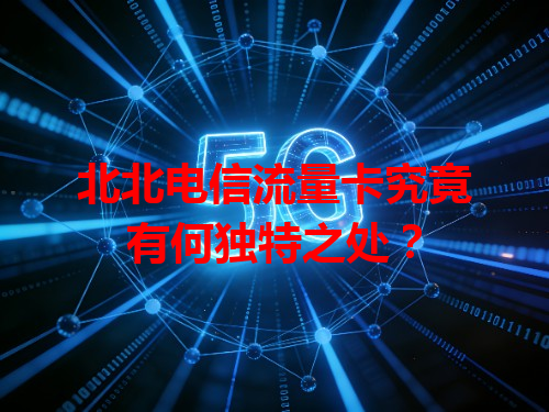 北北电信流量卡究竟有何独特之处？