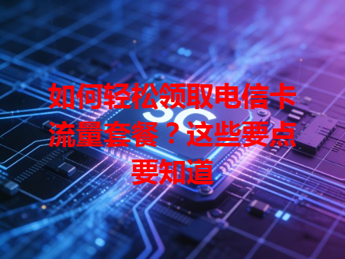 如何轻松领取电信卡流量套餐？这些要点要知道