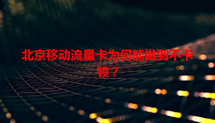 北京移动流量卡为何能做到不卡顿？