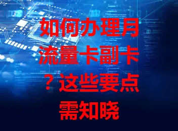 如何办理月流量卡副卡？这些要点需知晓