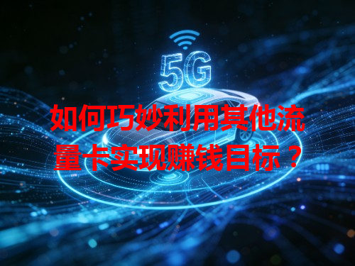 如何巧妙利用其他流量卡实现赚钱目标？