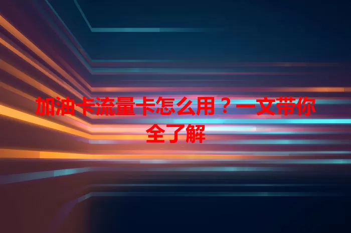 加油卡流量卡怎么用？一文带你全了解