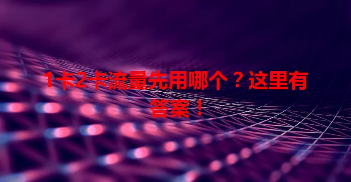 1卡2卡流量先用哪个？这里有答案！