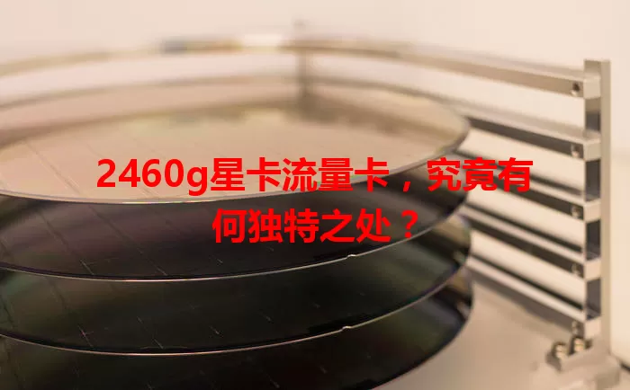 2460g星卡流量卡，究竟有何独特之处？