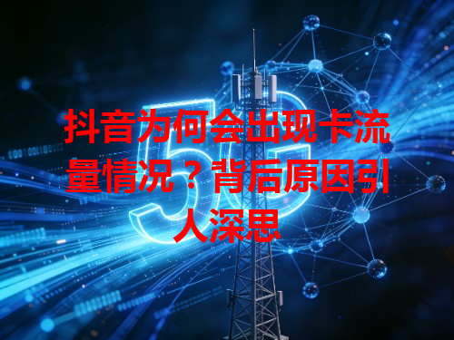 抖音为何会出现卡流量情况？背后原因引人深思
