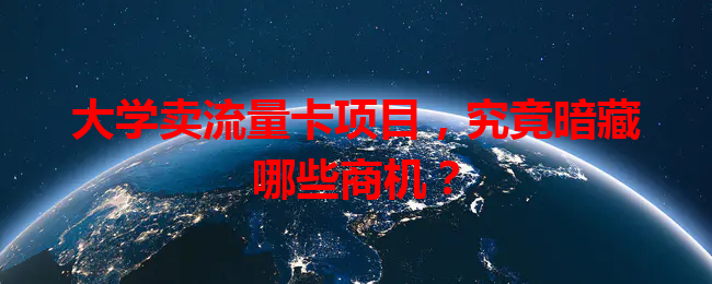 大学卖流量卡项目，究竟暗藏哪些商机？
