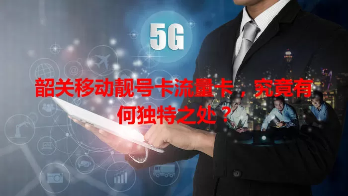 韶关移动靓号卡流量卡，究竟有何独特之处？