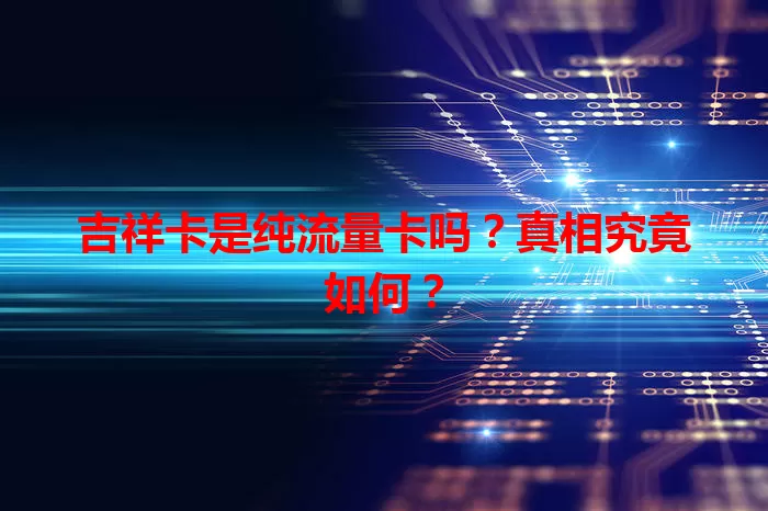 吉祥卡是纯流量卡吗？真相究竟如何？
