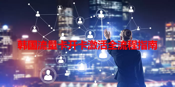 韩国流量卡开卡激活全流程指南