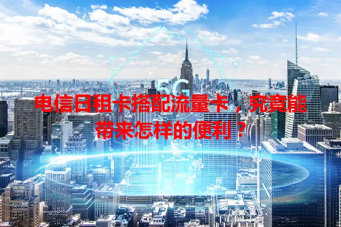 电信日租卡搭配流量卡，究竟能带来怎样的便利？
