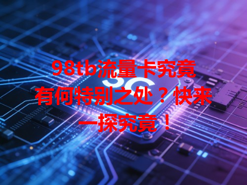 98tb流量卡究竟有何特别之处？快来一探究竟！
