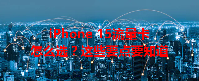 iPhone 15流量卡怎么选？这些要点要知道