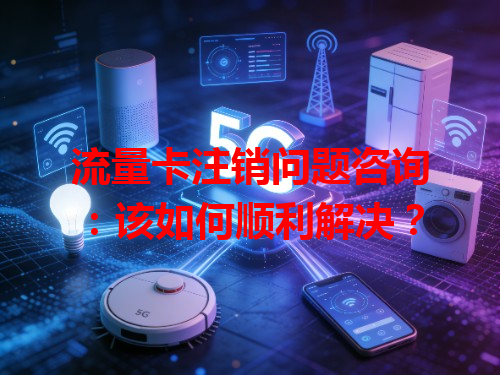 流量卡注销问题咨询：该如何顺利解决？