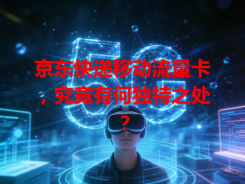 京东快递移动流量卡，究竟有何独特之处？