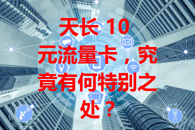 天长 10 元流量卡，究竟有何特别之处？