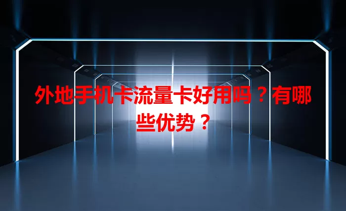 外地手机卡流量卡好用吗？有哪些优势？