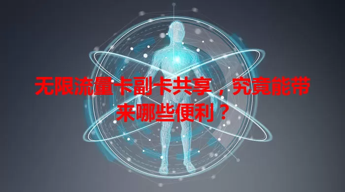 无限流量卡副卡共享，究竟能带来哪些便利？