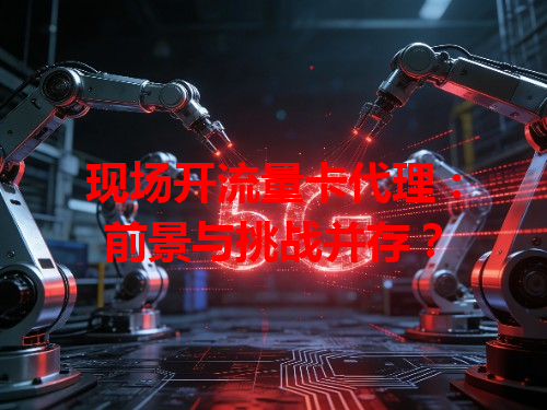 现场开流量卡代理：前景与挑战并存？