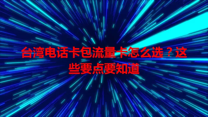 台湾电话卡包流量卡怎么选？这些要点要知道