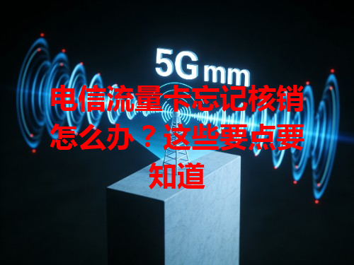 电信流量卡忘记核销怎么办？这些要点要知道