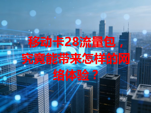移动卡28流量包，究竟能带来怎样的网络体验？